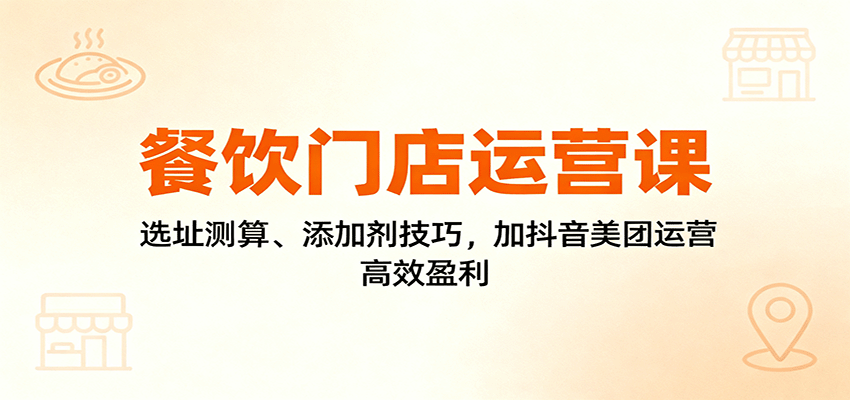 餐饮门店运营课:选址测算、添加剂技巧,加抖音美团运营,高效盈利-夜晚笔记