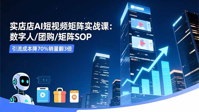实体店AI短视频矩阵实战课:数字人/团购/矩阵SOP,引流成本降70%销量翻3倍-夜晚笔记