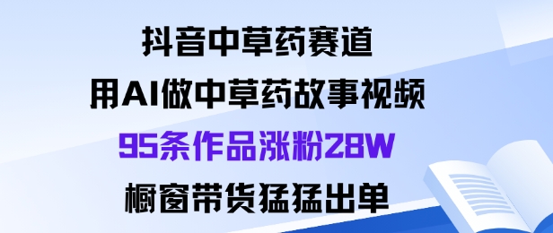 抖音中草药赛道，用Al做中草药故事视频95条作品涨粉28W，橱窗带货猛出单-夜晚笔记