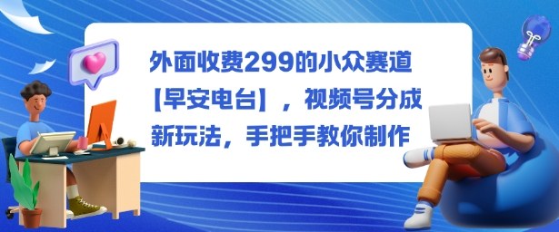 外面收费299的小众赛道【早安电台】,视频号分成新玩法,手把手教你制作-夜晚笔记