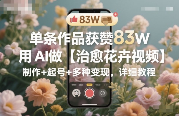 单条作品获赞83W，用AI做【治愈花卉视频】，制作+起号+多种变现，详细教程-夜晚笔记